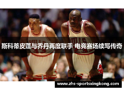 斯科蒂皮蓬与乔丹再度联手 电竞赛场续写传奇