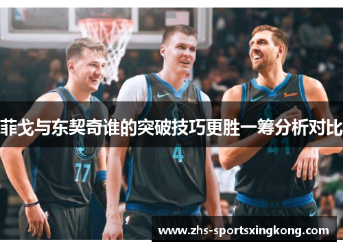 菲戈与东契奇谁的突破技巧更胜一筹分析对比