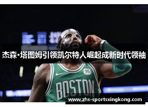 杰森·塔图姆引领凯尔特人崛起成新时代领袖
